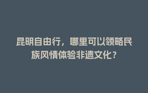 昆明自由行，哪里可以领略民族风情体验非遗文化？