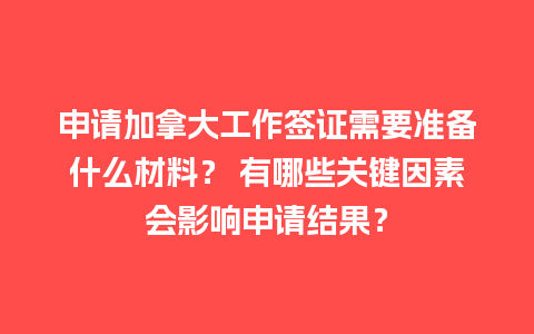 申请加拿大工作签证需要准备什么材料？ 有哪些关键因素会影响申请结果？