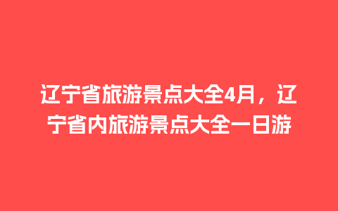 辽宁省旅游景点大全4月，辽宁省内旅游景点大全一日游