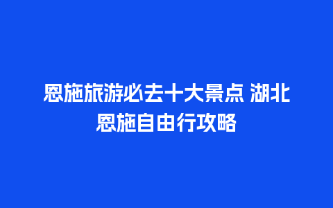 恩施旅游必去十大景点 湖北恩施自由行攻略