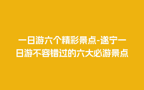 一日游六个精彩景点-遂宁一日游不容错过的六大必游景点