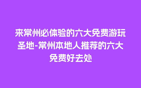 来常州必体验的六大免费游玩圣地-常州本地人推荐的六大免费好去处