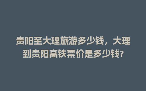 贵阳至大理旅游多少钱，大理到贵阳高铁票价是多少钱?