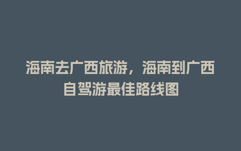 海南去广西旅游，海南到广西自驾游最佳路线图