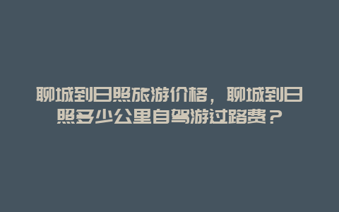 聊城到日照旅游价格，聊城到日照多少公里自驾游过路费？