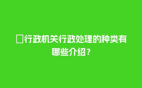 ﻿行政机关行政处理的种类有哪些介绍？