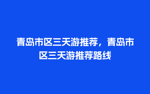 青岛市区三天游推荐，青岛市区三天游推荐路线