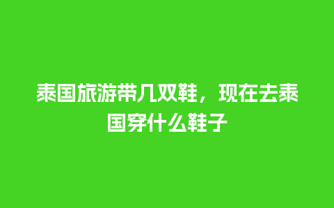 泰国旅游带几双鞋，现在去泰国穿什么鞋子