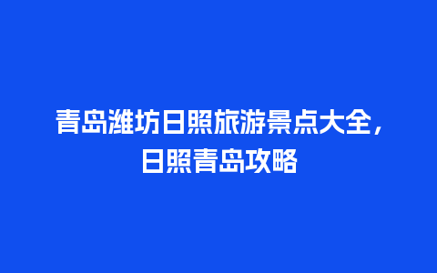 青岛潍坊日照旅游景点大全，日照青岛攻略