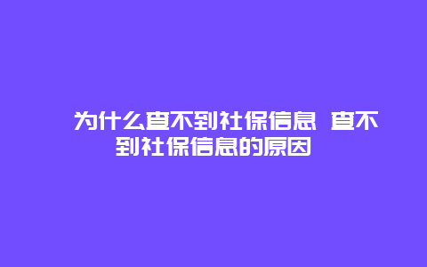 ﻿为什么查不到社保信息 查不到社保信息的原因