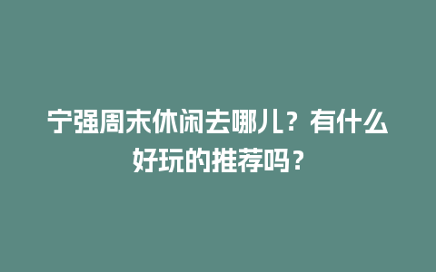 宁强周末休闲去哪儿？有什么好玩的推荐吗？