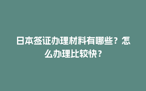 日本签证办理材料有哪些？怎么办理比较快？