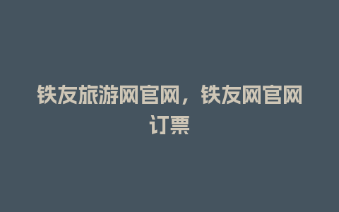 铁友旅游网官网，铁友网官网订票