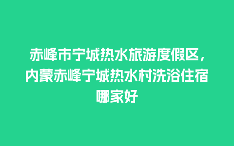 赤峰市宁城热水旅游度假区，内蒙赤峰宁城热水村洗浴住宿哪家好