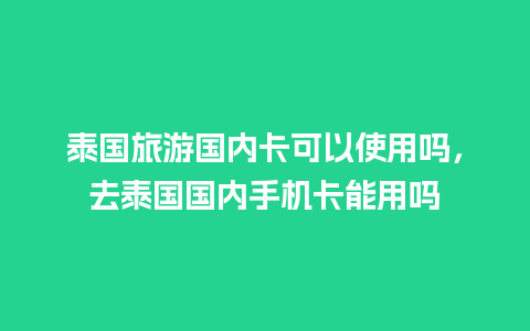 泰国旅游国内卡可以使用吗，去泰国国内手机卡能用吗