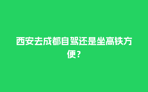 西安去成都自驾还是坐高铁方便？