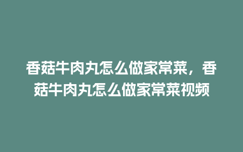 香菇牛肉丸怎么做家常菜，香菇牛肉丸怎么做家常菜视频