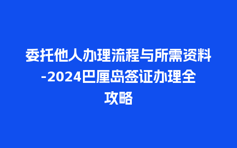 委托他人办理流程与所需资料-2024巴厘岛签证办理全攻略