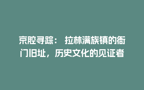 京腔寻踪： 拉林满族镇的衙门旧址，历史文化的见证者