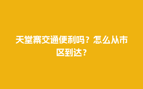 天堂寨交通便利吗？怎么从市区到达？