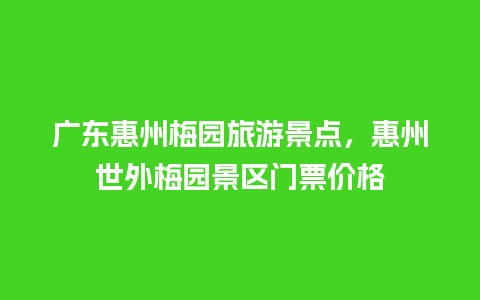 广东惠州梅园旅游景点，惠州世外梅园景区门票价格