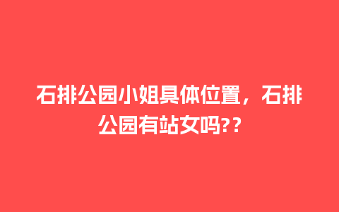 石排公园小姐具体位置，石排公园有站女吗?？