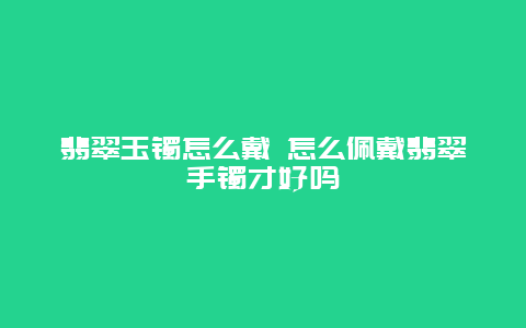 翡翠玉镯怎么戴 怎么佩戴翡翠手镯才好吗