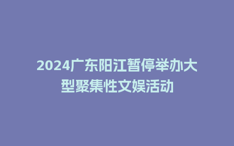 2024广东阳江暂停举办大型聚集性文娱活动