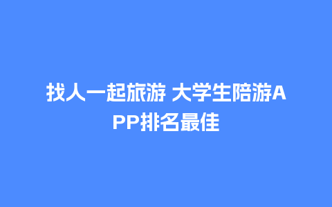 找人一起旅游 大学生陪游APP排名最佳