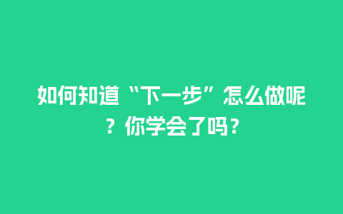 如何知道“下一步”怎么做呢？你学会了吗？