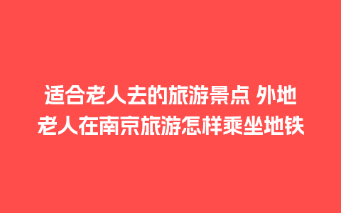 适合老人去的旅游景点 外地老人在南京旅游怎样乘坐地铁