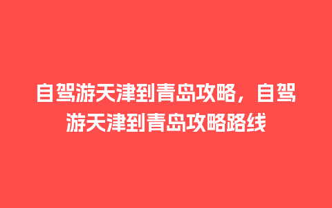 自驾游天津到青岛攻略，自驾游天津到青岛攻略路线