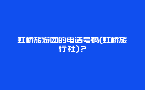 虹桥旅游团的电话号码(虹桥旅行社)？