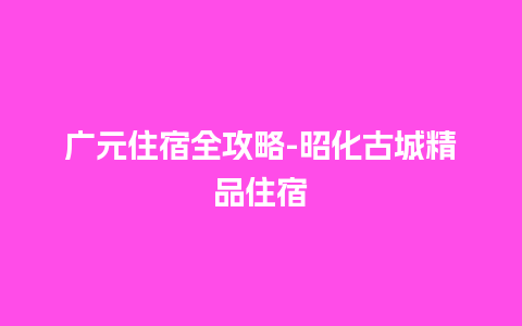 广元住宿全攻略-昭化古城精品住宿