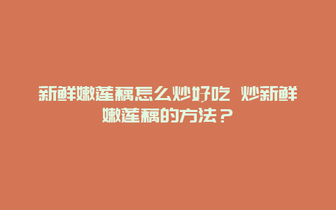 新鲜嫩莲藕怎么炒好吃 炒新鲜嫩莲藕的方法？