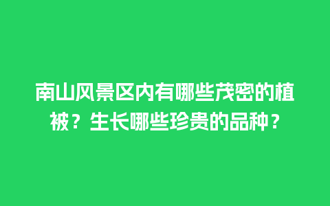 南山风景区内有哪些茂密的植被？生长哪些珍贵的品种？