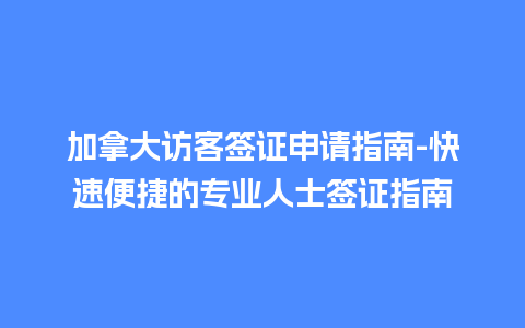 加拿大访客签证申请指南-快速便捷的专业人士签证指南