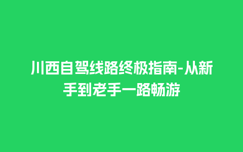 川西自驾线路终极指南-从新手到老手一路畅游