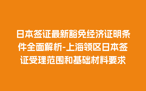 日本签证最新豁免经济证明条件全面解析-上海领区日本签证受理范围和基础材料要求