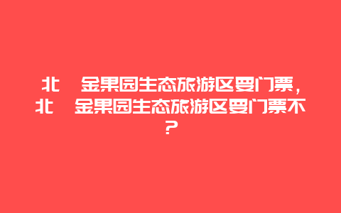 北碚金果园生态旅游区要门票，北碚金果园生态旅游区要门票不？