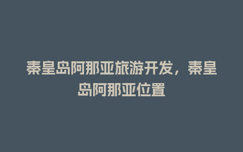 秦皇岛阿那亚旅游开发，秦皇岛阿那亚位置