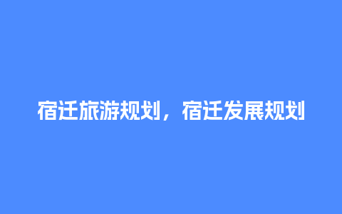 宿迁旅游规划，宿迁发展规划