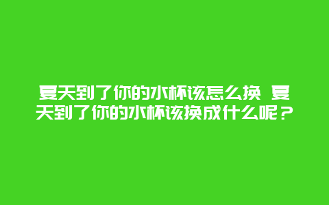 夏天到了你的水杯该怎么换 夏天到了你的水杯该换成什么呢？