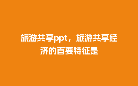 旅游共享ppt，旅游共享经济的首要特征是