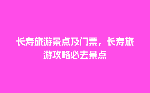 长寿旅游景点及门票，长寿旅游攻略必去景点