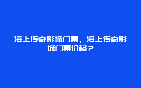 海上传奇影城门票，海上传奇影城门票价格？