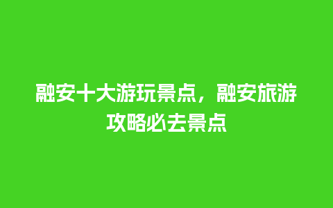 融安十大游玩景点，融安旅游攻略必去景点