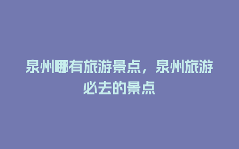 泉州哪有旅游景点，泉州旅游必去的景点