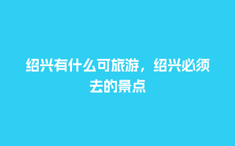 绍兴有什么可旅游，绍兴必须去的景点