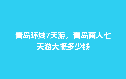 青岛环线7天游，青岛两人七天游大概多少钱